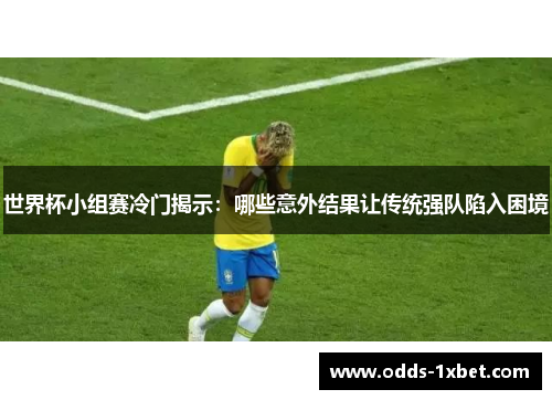 世界杯小组赛冷门揭示：哪些意外结果让传统强队陷入困境