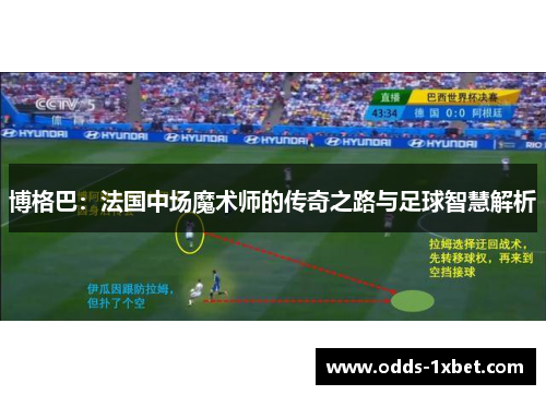 博格巴：法国中场魔术师的传奇之路与足球智慧解析
