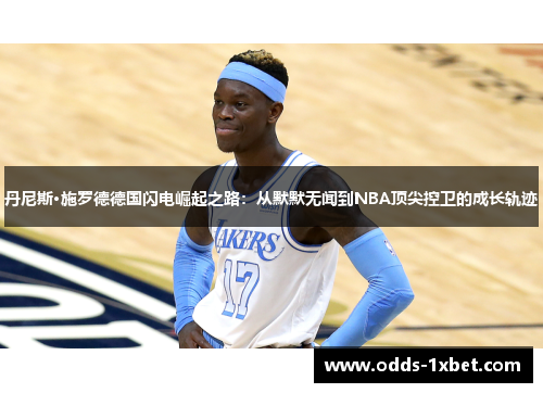丹尼斯·施罗德德国闪电崛起之路：从默默无闻到NBA顶尖控卫的成长轨迹