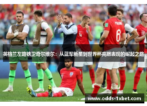 英格兰左路铁卫奇尔维尔：从蓝军新星到世界杯亮眼表现的崛起之路