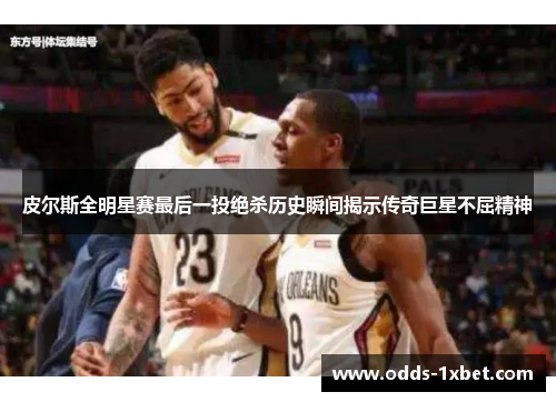 皮尔斯全明星赛最后一投绝杀历史瞬间揭示传奇巨星不屈精神