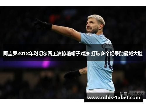 阿圭罗2018年对切尔西上演惊艳帽子戏法 打破多个纪录助曼城大胜