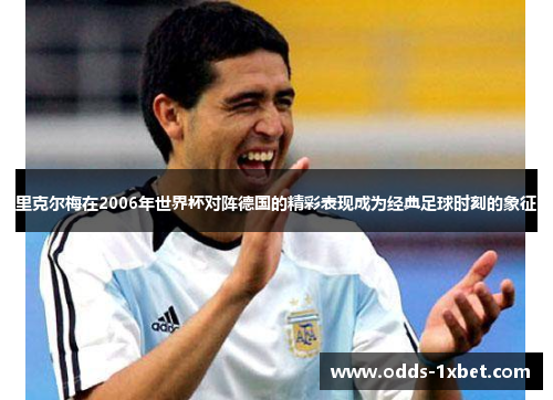 里克尔梅在2006年世界杯对阵德国的精彩表现成为经典足球时刻的象征