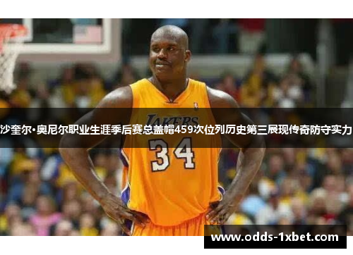 沙奎尔·奥尼尔职业生涯季后赛总盖帽459次位列历史第三展现传奇防守实力