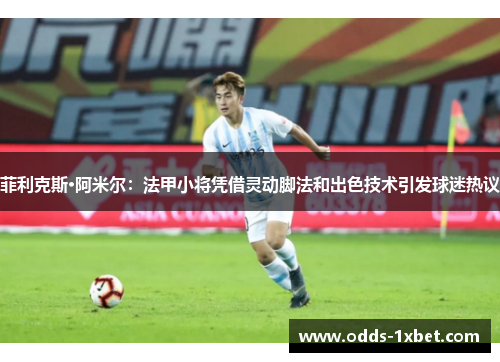 菲利克斯·阿米尔：法甲小将凭借灵动脚法和出色技术引发球迷热议