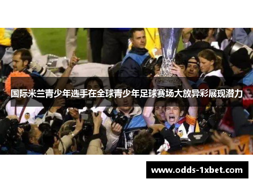 国际米兰青少年选手在全球青少年足球赛场大放异彩展现潜力