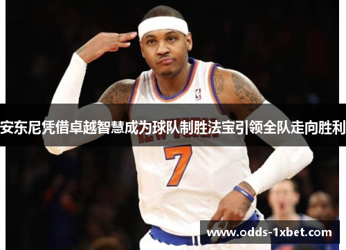 安东尼凭借卓越智慧成为球队制胜法宝引领全队走向胜利