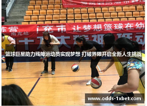 篮球巨星助力残障运动员实现梦想 打破界限开启全新人生挑战