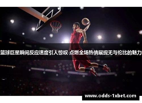 篮球巨星瞬间反应速度引人惊叹 点燃全场热情展现无与伦比的魅力