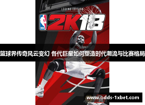 篮球界传奇风云变幻 各代巨星如何塑造时代潮流与比赛格局