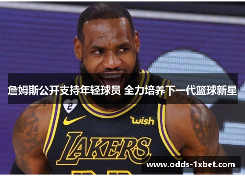 詹姆斯公开支持年轻球员 全力培养下一代篮球新星