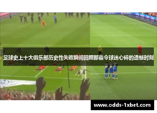 足球史上十大俱乐部历史性失败瞬间回顾那些令球迷心碎的遗憾时刻