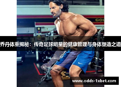 乔丹体重揭秘：传奇足球明星的健康管理与身体塑造之道