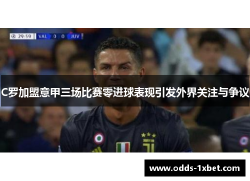 C罗加盟意甲三场比赛零进球表现引发外界关注与争议