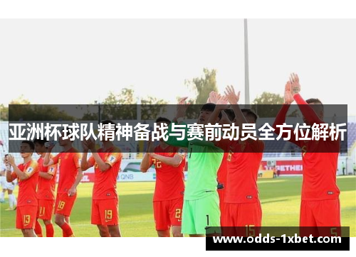 亚洲杯球队精神备战与赛前动员全方位解析