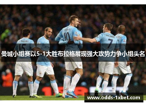 曼城小组赛以5-1大胜布拉格展现强大攻势力争小组头名