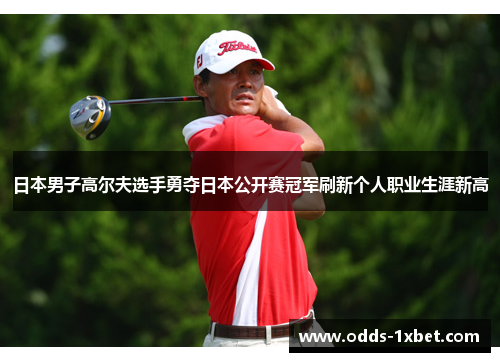 日本男子高尔夫选手勇夺日本公开赛冠军刷新个人职业生涯新高