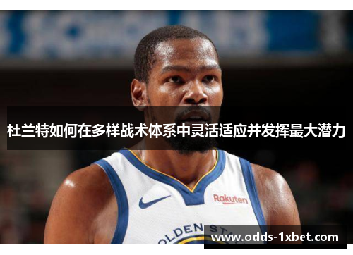 杜兰特如何在多样战术体系中灵活适应并发挥最大潜力