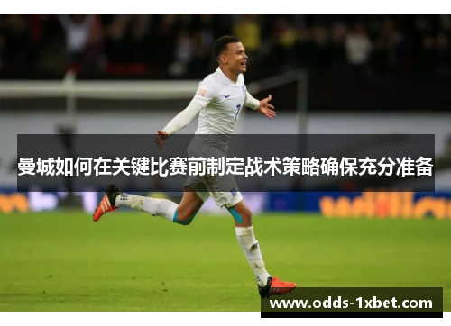 曼城如何在关键比赛前制定战术策略确保充分准备