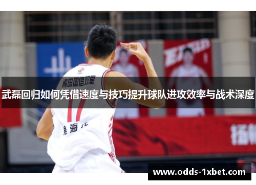 武磊回归如何凭借速度与技巧提升球队进攻效率与战术深度