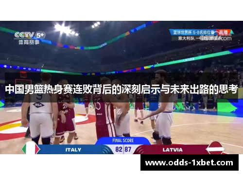 中国男篮热身赛连败背后的深刻启示与未来出路的思考