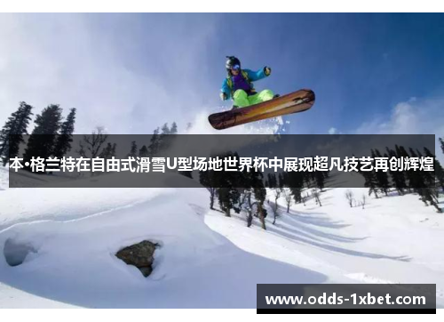 本·格兰特在自由式滑雪U型场地世界杯中展现超凡技艺再创辉煌