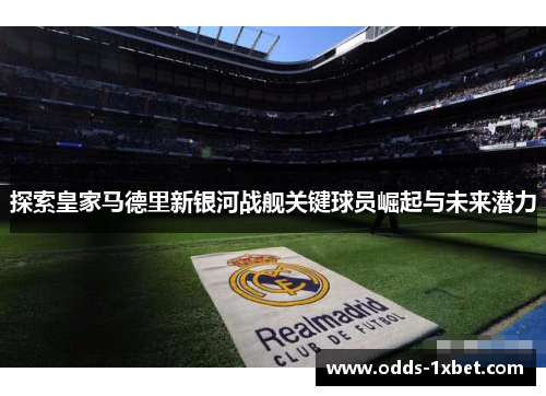 探索皇家马德里新银河战舰关键球员崛起与未来潜力
