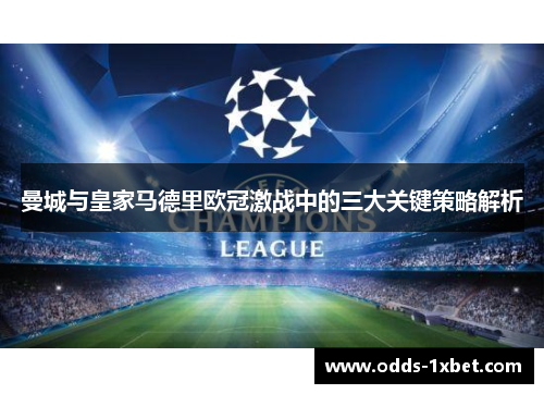 曼城与皇家马德里欧冠激战中的三大关键策略解析