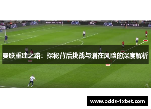 曼联重建之路：探秘背后挑战与潜在风险的深度解析