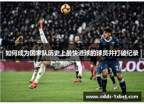 如何成为国家队历史上最快进球的球员并打破纪录