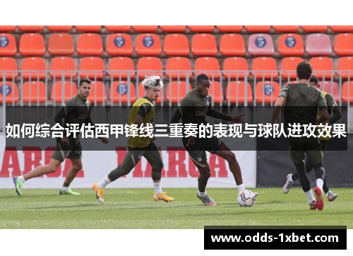 如何综合评估西甲锋线三重奏的表现与球队进攻效果