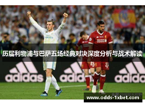 历届利物浦与巴萨五场经典对决深度分析与战术解读