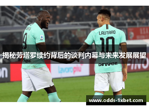 揭秘劳塔罗续约背后的谈判内幕与未来发展展望
