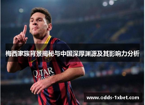 梅西家族背景揭秘与中国深厚渊源及其影响力分析