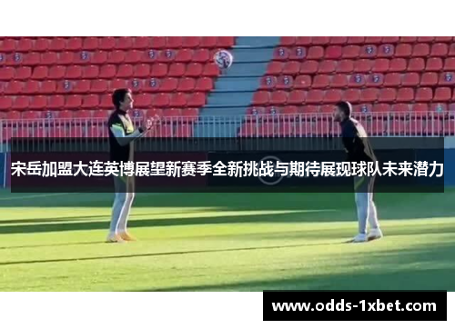 宋岳加盟大连英博展望新赛季全新挑战与期待展现球队未来潜力