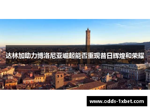 达林加助力博洛尼亚崛起能否重现昔日辉煌和荣耀