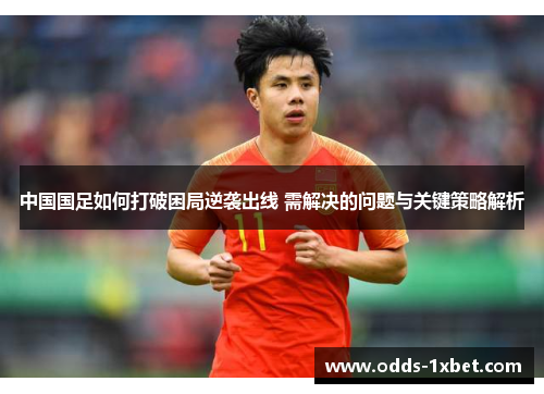 中国国足如何打破困局逆袭出线 需解决的问题与关键策略解析