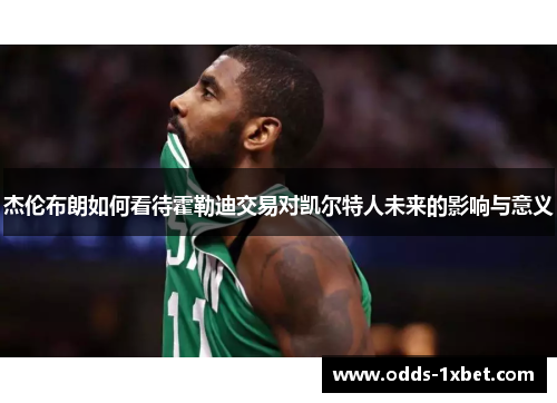杰伦布朗如何看待霍勒迪交易对凯尔特人未来的影响与意义