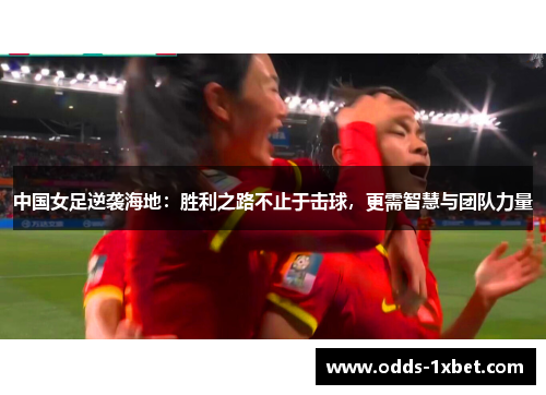 中国女足逆袭海地：胜利之路不止于击球，更需智慧与团队力量
