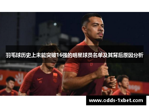 羽毛球历史上未能突破16强的明星球员名单及其背后原因分析