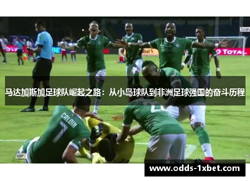 马达加斯加足球队崛起之路：从小岛球队到非洲足球强国的奋斗历程