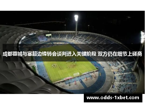 成都蓉城与塞超边锋转会谈判进入关键阶段 双方仍在细节上磋商