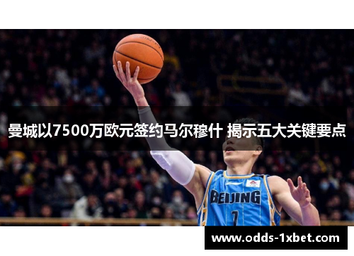 曼城以7500万欧元签约马尔穆什 揭示五大关键要点