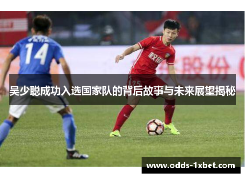吴少聪成功入选国家队的背后故事与未来展望揭秘