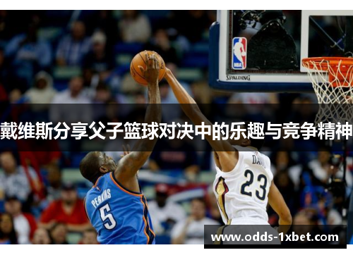 戴维斯分享父子篮球对决中的乐趣与竞争精神