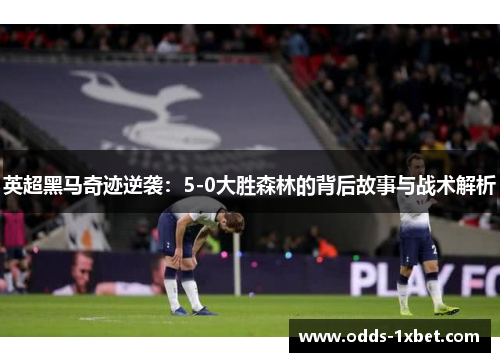 英超黑马奇迹逆袭：5-0大胜森林的背后故事与战术解析