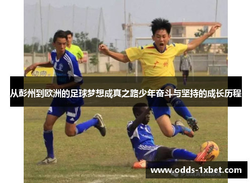 从彭州到欧洲的足球梦想成真之路少年奋斗与坚持的成长历程