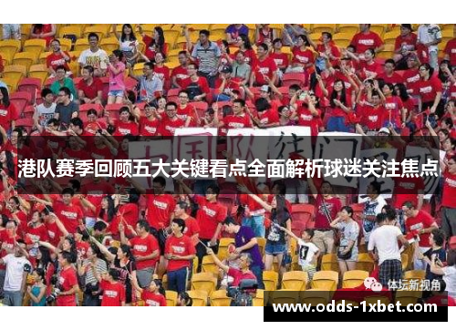 港队赛季回顾五大关键看点全面解析球迷关注焦点