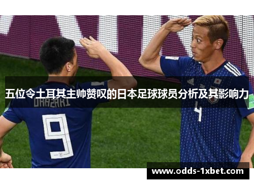 五位令土耳其主帅赞叹的日本足球球员分析及其影响力