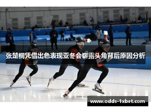 张楚桐凭借出色表现亚冬会崭露头角背后原因分析